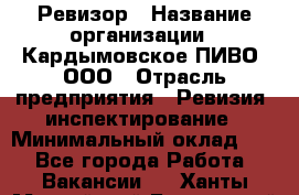 Ревизор › Название организации ­ Кардымовское ПИВО, ООО › Отрасль предприятия ­ Ревизия, инспектирование › Минимальный оклад ­ 1 - Все города Работа » Вакансии   . Ханты-Мансийский,Белоярский г.